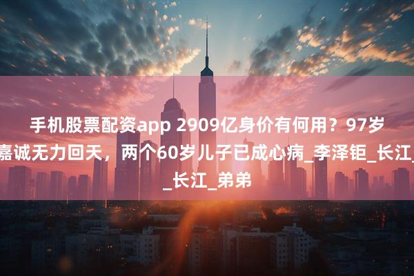 手机股票配资app 2909亿身价有何用？97岁的李嘉诚无力回天，两个60岁儿子已成心病_李泽钜_长江_弟弟