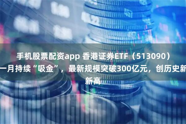 手机股票配资app 香港证券ETF（513090）近一月持续“吸金”，最新规模突破300亿元，创历史新高