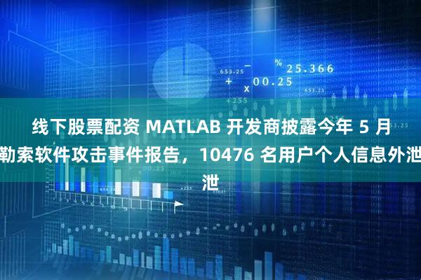 线下股票配资 MATLAB 开发商披露今年 5 月勒索软件攻击事件报告，10476 名用户个人信息外泄