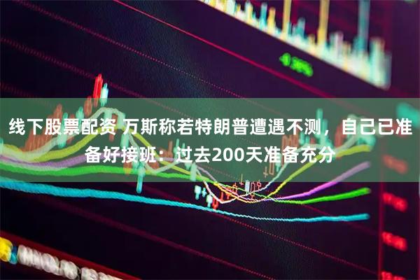 线下股票配资 万斯称若特朗普遭遇不测，自己已准备好接班：过去200天准备充分