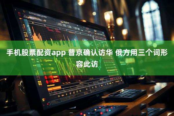 手机股票配资app 普京确认访华 俄方用三个词形容此访