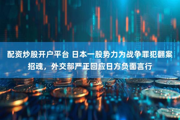配资炒股开户平台 日本一股势力为战争罪犯翻案招魂，外交部严正回应日方负面言行