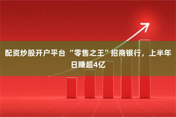 配资炒股开户平台 “零售之王”招商银行，上半年日赚超4亿