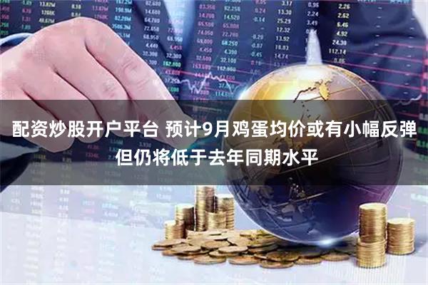 配资炒股开户平台 预计9月鸡蛋均价或有小幅反弹 但仍将低于去年同期水平