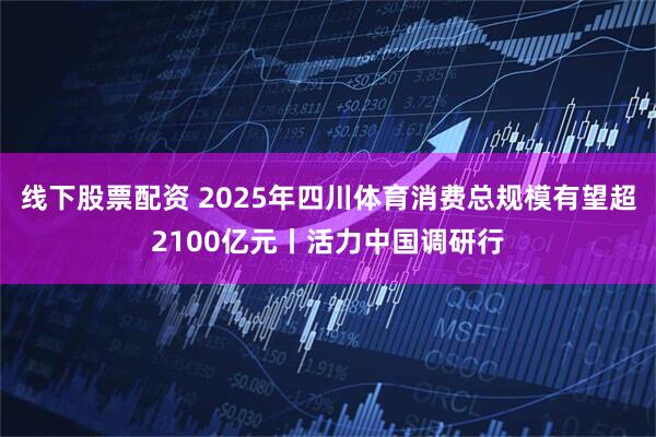 线下股票配资 2025年四川体育消费总规模有望超2100亿元丨活力中国调研行