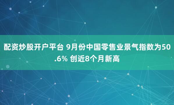 配资炒股开户平台 9月份中国零售业景气指数为50.6% 创近8个月新高