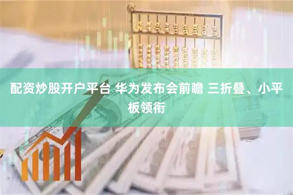 配资炒股开户平台 华为发布会前瞻 三折叠、小平板领衔