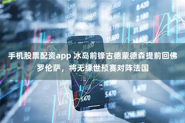 手机股票配资app 冰岛前锋古德蒙德森提前回佛罗伦萨，将无缘世预赛对阵法国