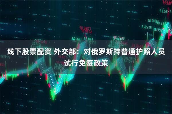 线下股票配资 外交部：对俄罗斯持普通护照人员试行免签政策