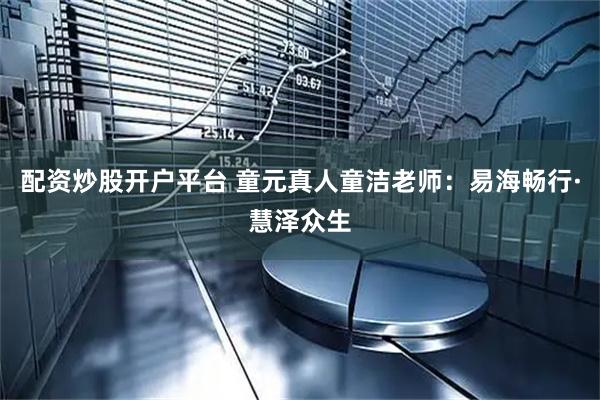 配资炒股开户平台 童元真人童洁老师：易海畅行·慧泽众生