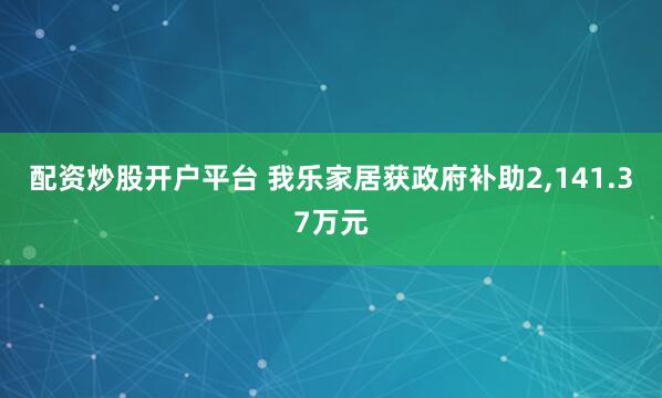 配资炒股开户平台 我乐家居获政府补助2,141.37万元