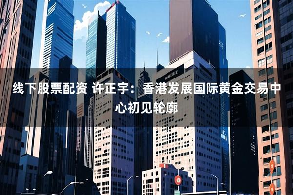 线下股票配资 许正宇：香港发展国际黄金交易中心初见轮廓