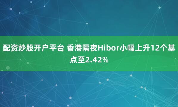 配资炒股开户平台 香港隔夜Hibor小幅上升12个基点至2.42%