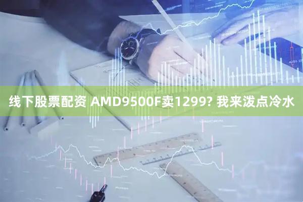 线下股票配资 AMD9500F卖1299? 我来泼点冷水