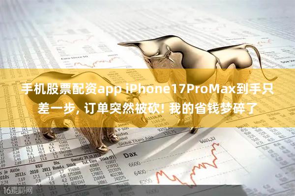 手机股票配资app iPhone17ProMax到手只差一步, 订单突然被砍! 我的省钱梦碎了