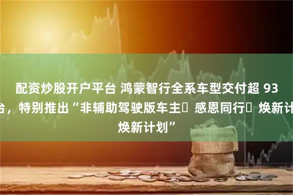 配资炒股开户平台 鸿蒙智行全系车型交付超 93 万台，特别推出“非辅助驾驶版车主・感恩同行・焕新计划”
