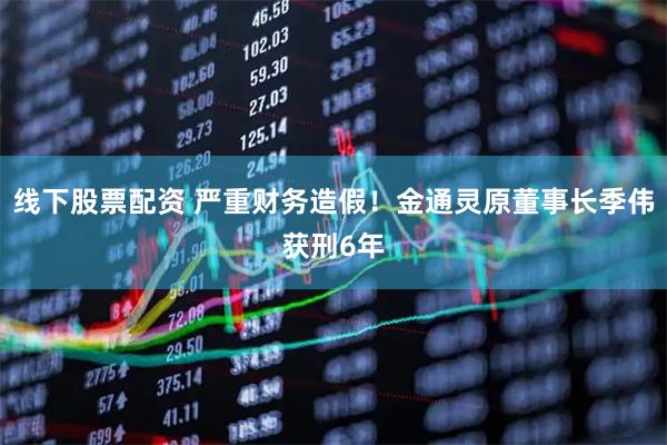 线下股票配资 严重财务造假！金通灵原董事长季伟获刑6年