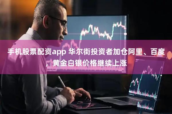 手机股票配资app 华尔街投资者加仓阿里、百度，黄金白银价格继续上涨