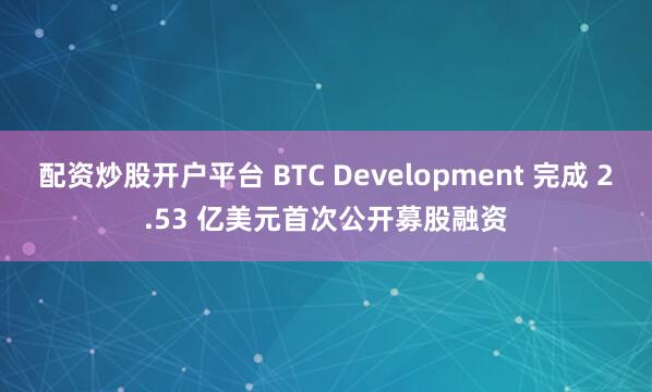 配资炒股开户平台 BTC Development 完成 2.53 亿美元首次公开募股融资
