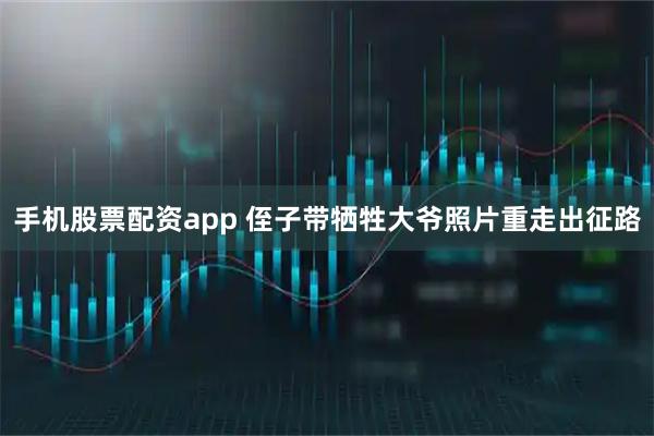 手机股票配资app 侄子带牺牲大爷照片重走出征路