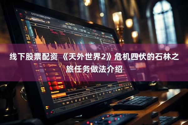 线下股票配资 《天外世界2》危机四伏的石林之旅任务做法介绍