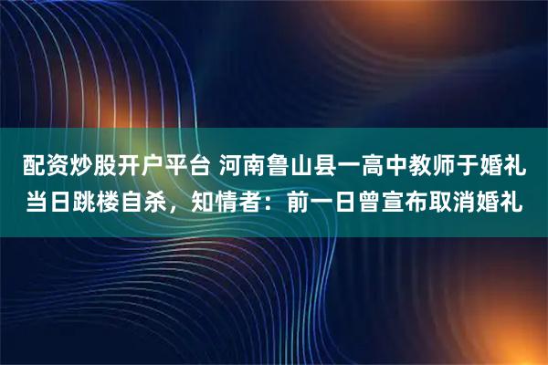 配资炒股开户平台 河南鲁山县一高中教师于婚礼当日跳楼自杀,知情者:前一日曾宣布取消婚礼