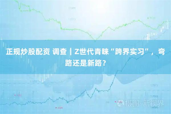 正规炒股配资 调查｜Z世代青睐“跨界实习”，弯路还是新路？