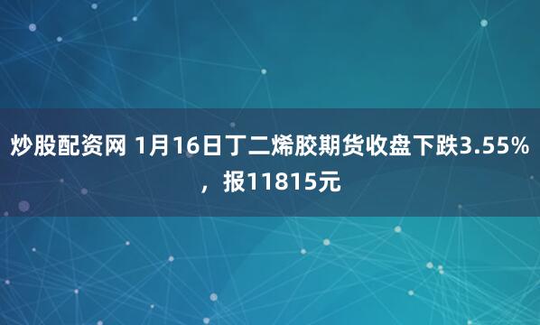 炒股配资网 1月16日丁二烯胶期货收盘下跌3.55%，报11815元