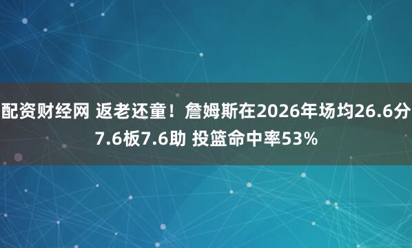 配资财经网 返老还童！詹姆斯在2026年场均26.6分7.6板7.6助 投篮命中率53%