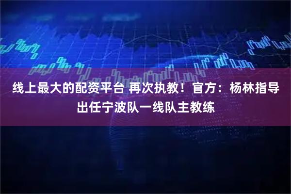线上最大的配资平台 再次执教！官方：杨林指导出任宁波队一线队主教练