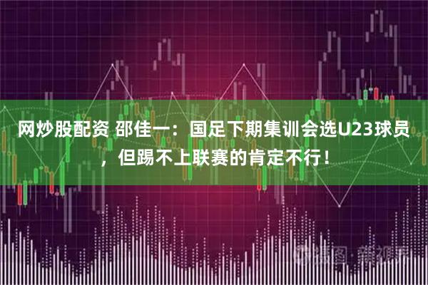 网炒股配资 邵佳一：国足下期集训会选U23球员，但踢不上联赛的肯定不行！