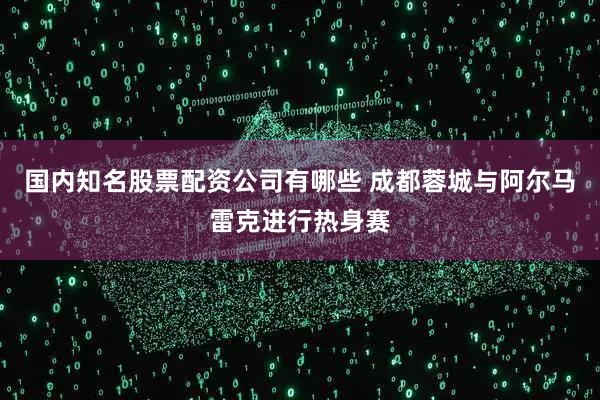 国内知名股票配资公司有哪些 成都蓉城与阿尔马雷克进行热身赛