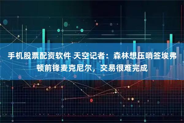 手机股票配资软件 天空记者：森林想压哨签埃弗顿前锋麦克尼尔，交易很难完成