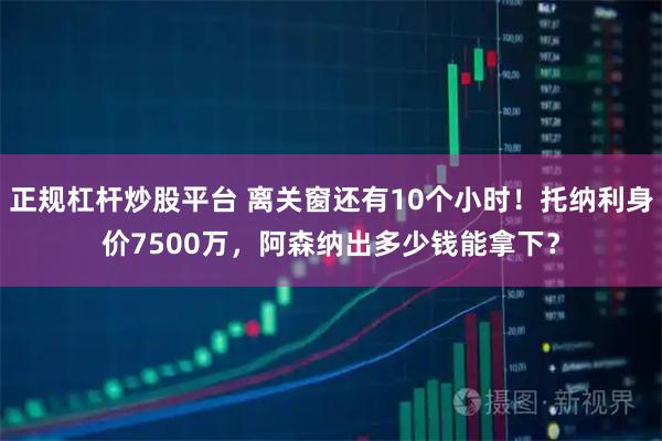 正规杠杆炒股平台 离关窗还有10个小时！托纳利身价7500万，阿森纳出多少钱能拿下？