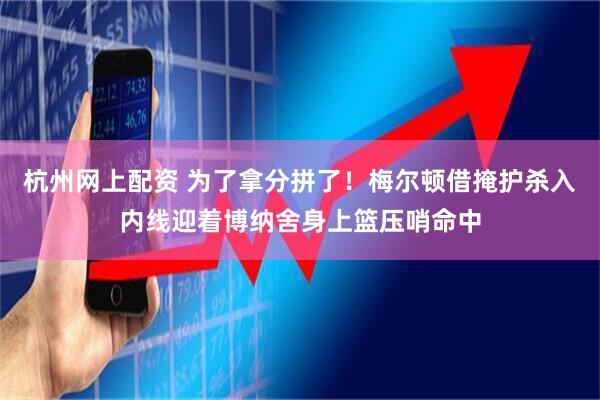杭州网上配资 为了拿分拼了！梅尔顿借掩护杀入内线迎着博纳舍身上篮压哨命中