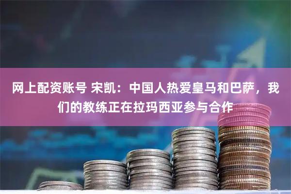 网上配资账号 宋凯：中国人热爱皇马和巴萨，我们的教练正在拉玛西亚参与合作