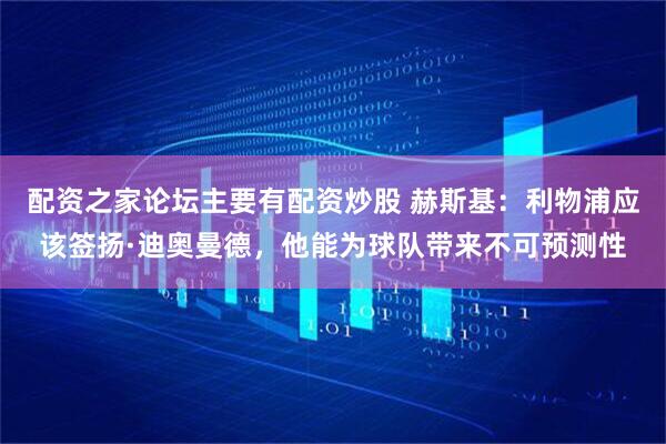 配资之家论坛主要有配资炒股 赫斯基：利物浦应该签扬·迪奥曼德，他能为球队带来不可预测性