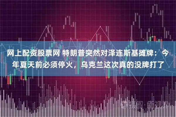 网上配资股票网 特朗普突然对泽连斯基摊牌：今年夏天前必须停火，乌克兰这次真的没牌打了