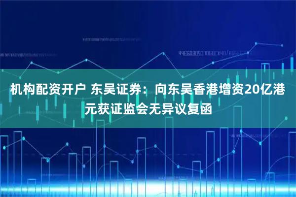 机构配资开户 东吴证券：向东吴香港增资20亿港元获证监会无异议复函