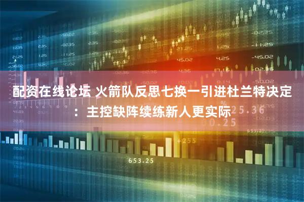 配资在线论坛 火箭队反思七换一引进杜兰特决定：主控缺阵续练新人更实际