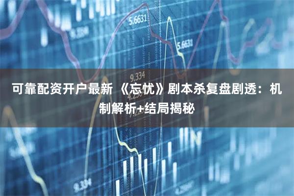 可靠配资开户最新 《忘忧》剧本杀复盘剧透：机制解析+结局揭秘