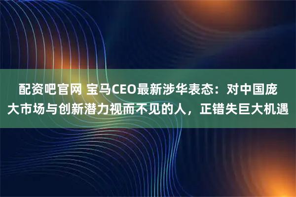 配资吧官网 宝马CEO最新涉华表态：对中国庞大市场与创新潜力视而不见的人，正错失巨大机遇