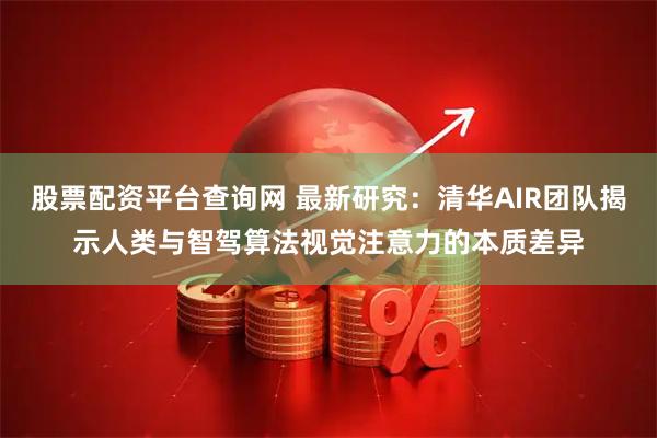 股票配资平台查询网 最新研究：清华AIR团队揭示人类与智驾算法视觉注意力的本质差异