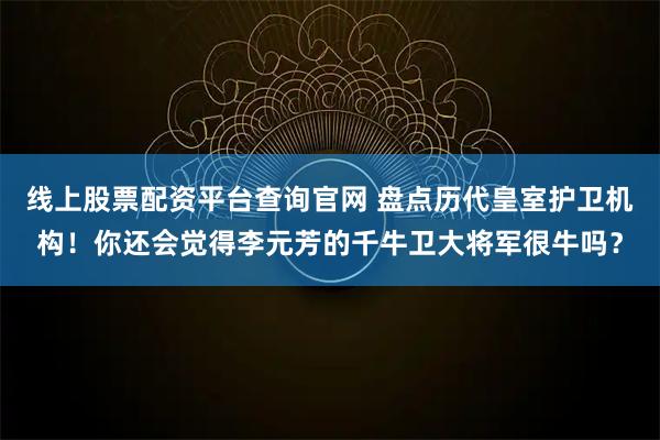 线上股票配资平台查询官网 盘点历代皇室护卫机构！你还会觉得李元芳的千牛卫大将军很牛吗？
