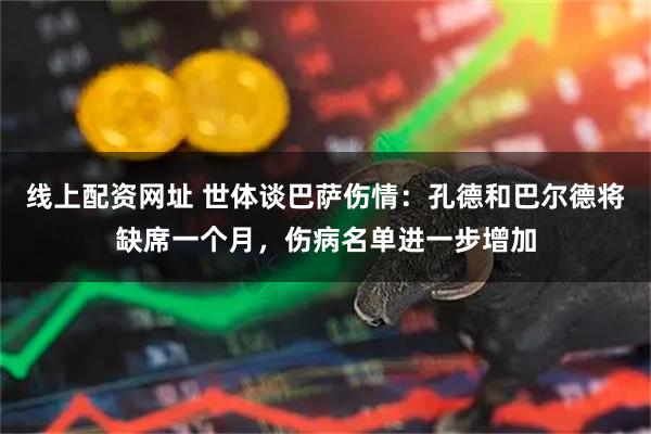 线上配资网址 世体谈巴萨伤情：孔德和巴尔德将缺席一个月，伤病名单进一步增加