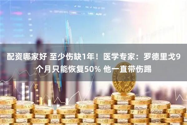 配资哪家好 至少伤缺1年!医学专家:罗德里戈9个月只能恢复50% 他一直带伤踢