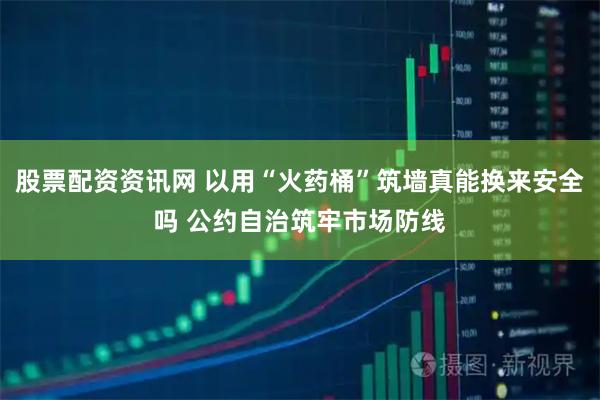 股票配资资讯网 以用“火药桶”筑墙真能换来安全吗 公约自治筑牢市场防线