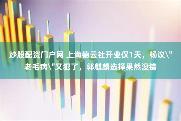 炒股配资门户网 上海德云社开业仅1天，杨议＂老毛病＂又犯了，郭麒麟选择果然没错