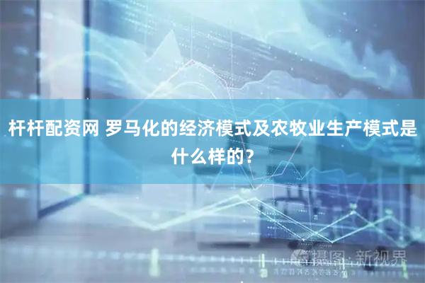 杆杆配资网 罗马化的经济模式及农牧业生产模式是什么样的？