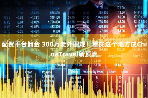 配资平台佣金 300万老外围观！重庆这个地方成ChinaTravel新顶流
